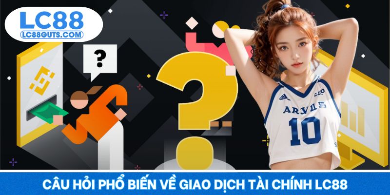 Câu Hỏi Thường Gặp LC88: Giải Đáp Từ A Đến Z Cho Tân Thủ 6 Câu hỏi phổ biến về giao dịch tài chính LC88